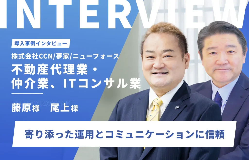 寄り添った運用とコミュニケーションに信頼。IT知識が無くても安心｜株式会社シー・シー・エヌ及び株式会社夢家　藤原様、株式会社ニューフォース　尾上様