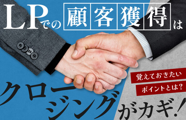 LPでの顧客獲得はクロージングがカギ！覚えておきたいポイントとは？