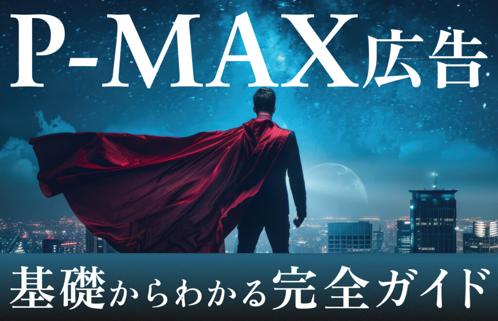 P-MAX広告とは? 特徴・メリット・デメリットから設定方法、効果的な運用ポイントまで徹底解説