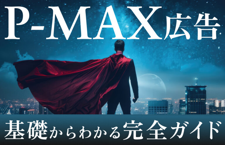 P-MAX広告とは？ 特徴・メリット・デメリットから設定方法、効果的な運用ポイントまで徹底解説