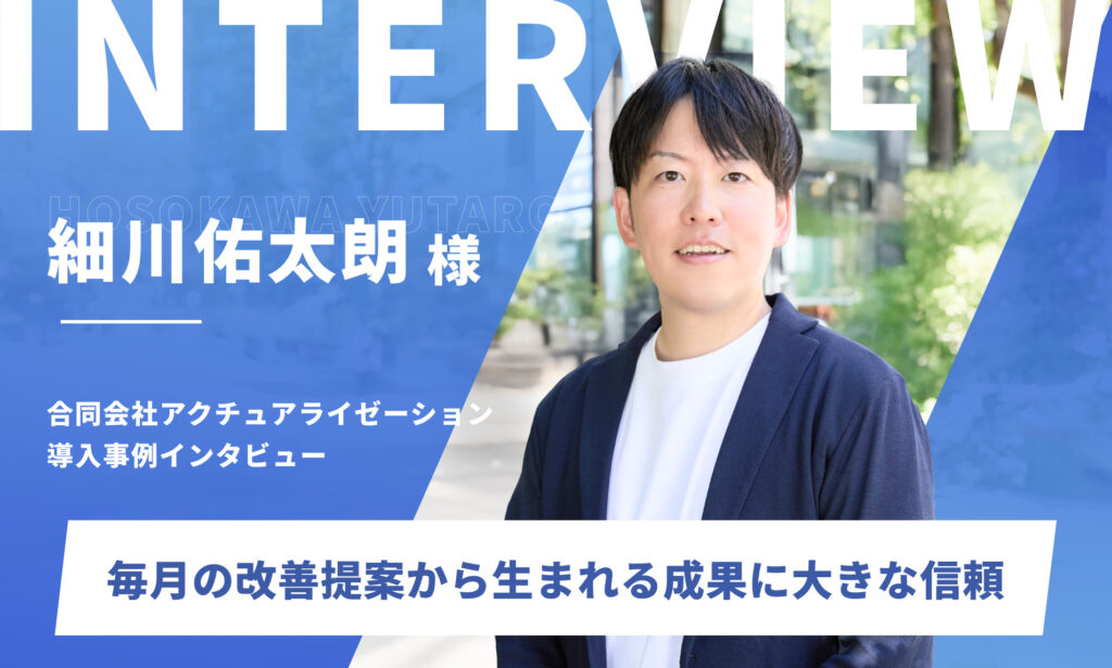 LP、広告、SEOを継続依頼。毎月の改善提案から生まれる成果に大きな信頼|合同会社アクチュアライゼーション 細川佑太朗様